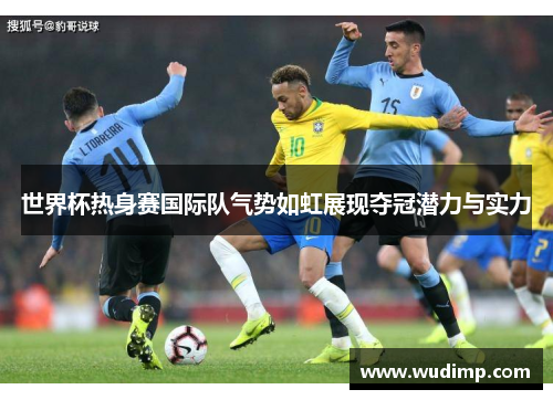 世界杯热身赛国际队气势如虹展现夺冠潜力与实力