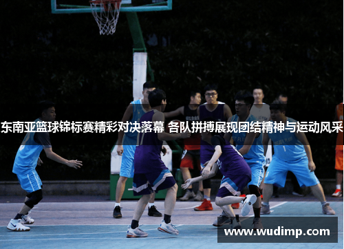 东南亚篮球锦标赛精彩对决落幕 各队拼搏展现团结精神与运动风采