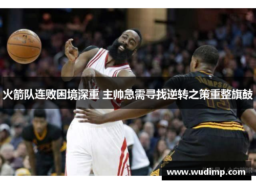 火箭队连败困境深重 主帅急需寻找逆转之策重整旗鼓