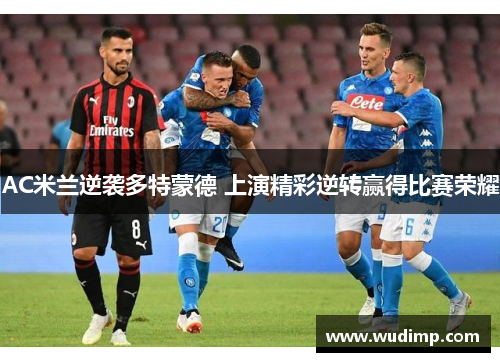 AC米兰逆袭多特蒙德 上演精彩逆转赢得比赛荣耀