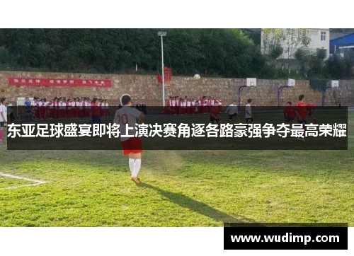 东亚足球盛宴即将上演决赛角逐各路豪强争夺最高荣耀
