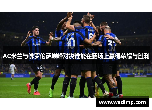 AC米兰与佛罗伦萨巅峰对决谁能在赛场上赢得荣耀与胜利