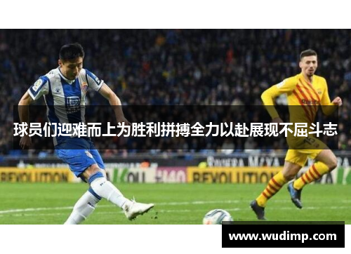 球员们迎难而上为胜利拼搏全力以赴展现不屈斗志