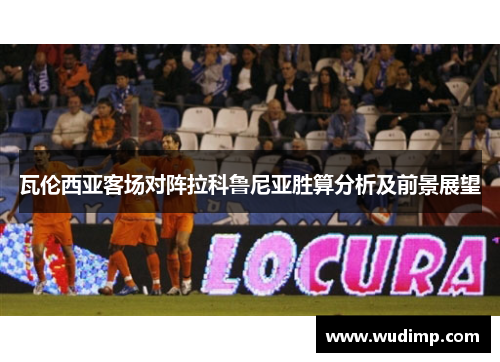 瓦伦西亚客场对阵拉科鲁尼亚胜算分析及前景展望