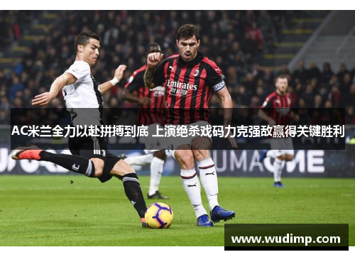 AC米兰全力以赴拼搏到底 上演绝杀戏码力克强敌赢得关键胜利