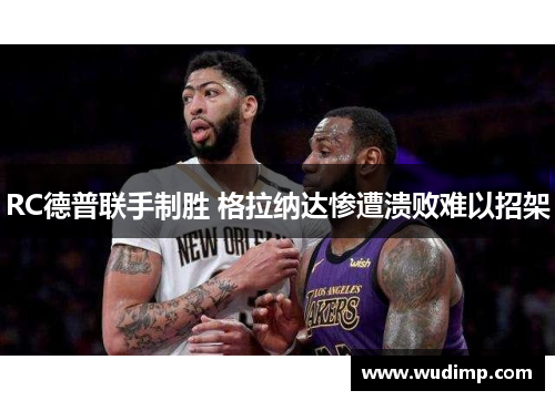 RC德普联手制胜 格拉纳达惨遭溃败难以招架