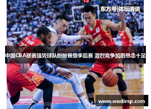 中国CBA联赛强势球队纷纷晋级季后赛 激烈竞争加剧悬念十足