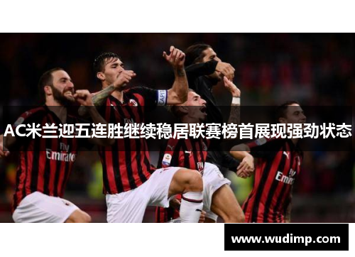 AC米兰迎五连胜继续稳居联赛榜首展现强劲状态