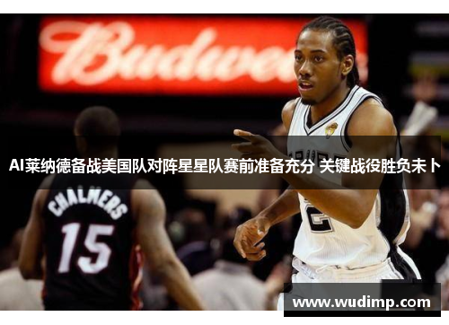 AI莱纳德备战美国队对阵星星队赛前准备充分 关键战役胜负未卜