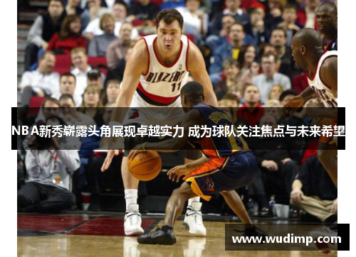 NBA新秀崭露头角展现卓越实力 成为球队关注焦点与未来希望