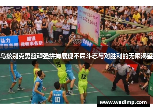 乌兹别克男篮顽强拼搏展现不屈斗志与对胜利的无限渴望