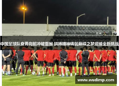 中国足球队奋勇向前冲破重围 拼搏精神铸就巅峰之梦迎接全新挑战