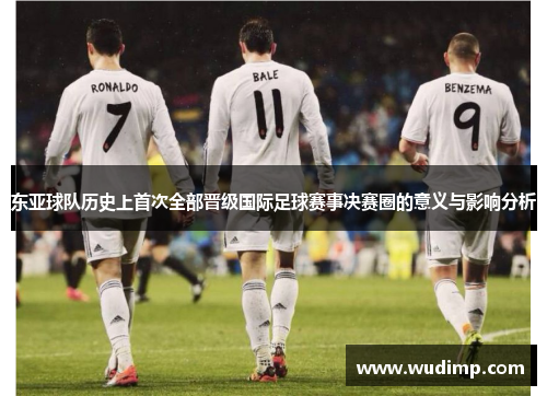东亚球队历史上首次全部晋级国际足球赛事决赛圈的意义与影响分析