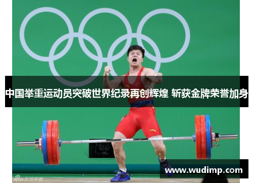 中国举重运动员突破世界纪录再创辉煌 斩获金牌荣誉加身
