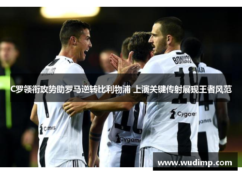 C罗领衔攻势助罗马逆转比利物浦 上演关键传射展现王者风范