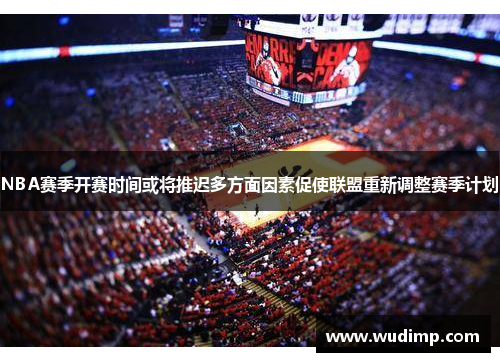 NBA赛季开赛时间或将推迟多方面因素促使联盟重新调整赛季计划