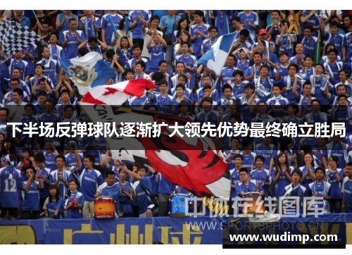 下半场反弹球队逐渐扩大领先优势最终确立胜局